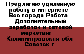 Предлагаю удаленную работу в интернете - Все города Работа » Дополнительный заработок и сетевой маркетинг   . Калининградская обл.,Советск г.